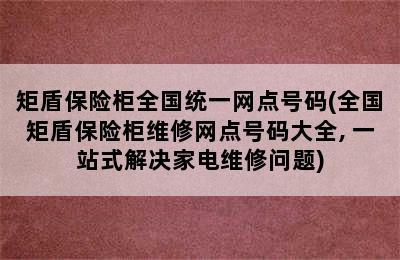 矩盾保险柜全国统一网点号码(全国矩盾保险柜维修网点号码大全, 一站式解决家电维修问题)